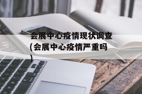 会展中心疫情现状调查(会展中心疫情严重吗)