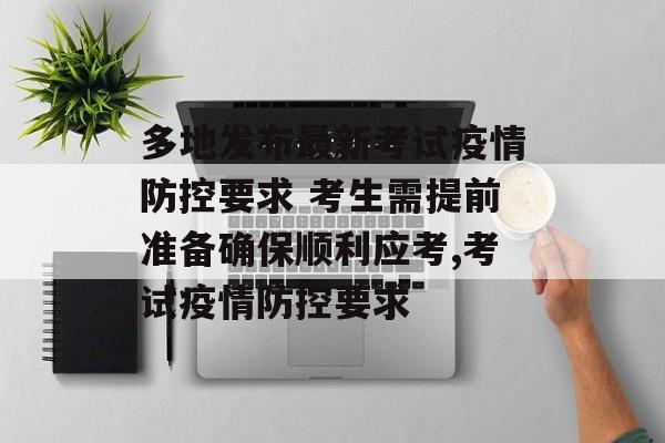 多地发布最新考试疫情防控要求 考生需提前准备确保顺利应考,考试疫情防控要求