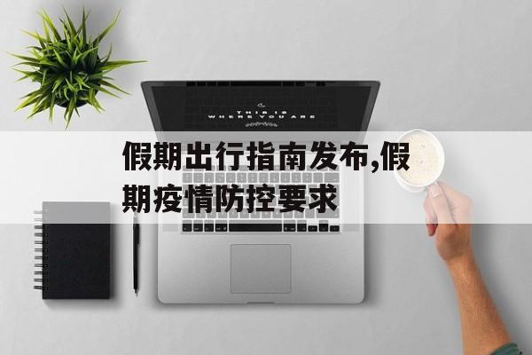假期出行指南发布,假期疫情防控要求