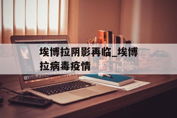 埃博拉阴影再临_埃博拉病毒疫情