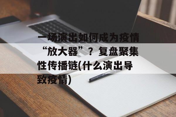 一场演出如何成为疫情“放大器”?复盘聚集性传播链(什么演出导致疫情) 一场演出如何成为疫情“放大器”?复盘聚集性传播链(什么演出导致疫情)