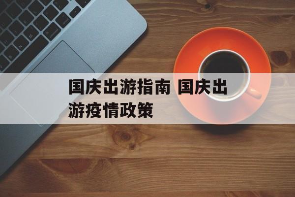 国庆出游指南 国庆出游疫情政策 国庆出游指南 国庆出游疫情政策
