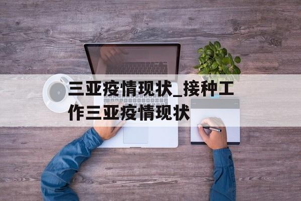 三亚疫情现状_接种工作三亚疫情现状 三亚疫情现状_接种工作三亚疫情现状
