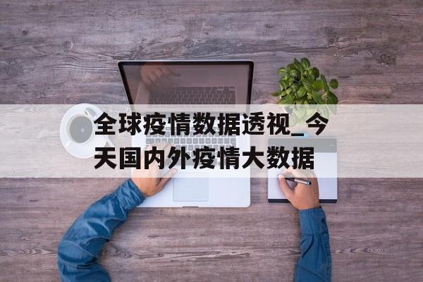 全球疫情数据透视_今天国内外疫情大数据 全球疫情数据透视_今天国内外疫情大数据