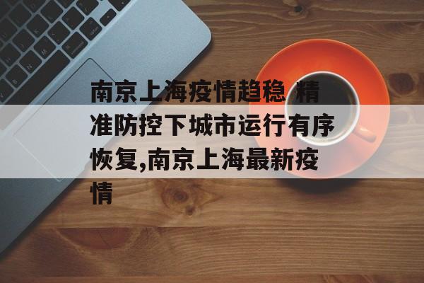 南京上海疫情趋稳 精准防控下城市运行有序恢复,南京上海最新疫情 南京上海疫情趋稳 精准防控下城市运行有序恢复,南京上海最新疫情