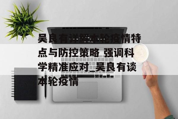 吴良有详解本轮疫情特点与防控策略 强调科学精准应对_吴良有谈本轮疫情