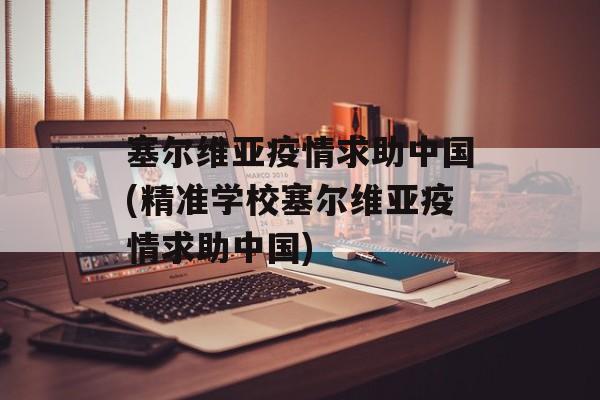 塞尔维亚疫情求助中国(精准学校塞尔维亚疫情求助中国)