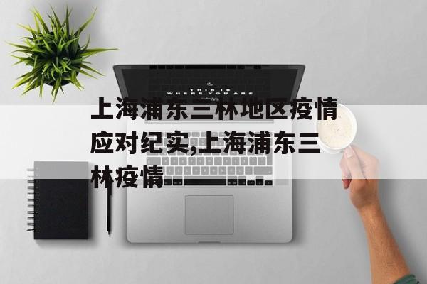 上海浦东三林地区疫情应对纪实,上海浦东三林疫情 上海浦东三林地区疫情应对纪实,上海浦东三林疫情