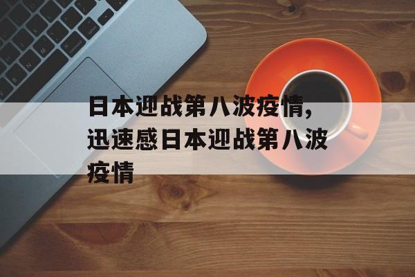日本迎战第八波疫情,迅速感日本迎战第八波疫情 日本迎战第八波疫情,迅速感日本迎战第八波疫情