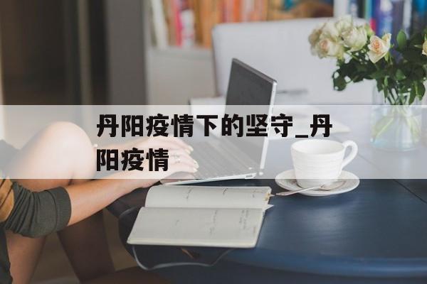 丹阳疫情下的坚守_丹阳疫情 丹阳疫情下的坚守_丹阳疫情