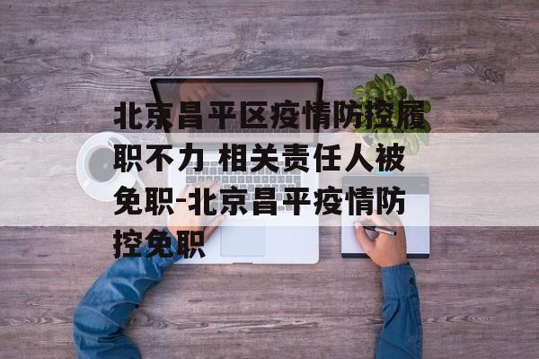 北京昌平区疫情防控履职不力 相关责任人被免职-北京昌平疫情防控免职 北京昌平区疫情防控履职不力 相关责任人被免职-北京昌平疫情防控免职