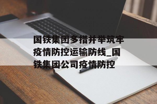 国铁集团多措并举筑牢疫情防控运输防线_国铁集团公司疫情防控 国铁集团多措并举筑牢疫情防控运输防线_国铁集团公司疫情防控