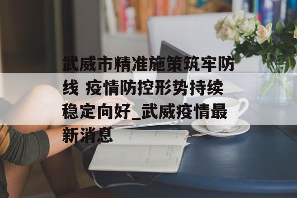 武威市精准施策筑牢防线 疫情防控形势持续稳定向好_武威疫情最新消息