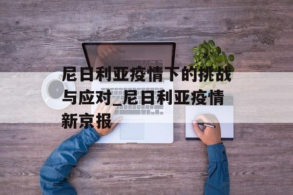 尼日利亚疫情下的挑战与应对_尼日利亚疫情新京报